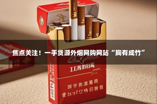 焦点关注！一手货源外烟网购网站“胸有成竹”