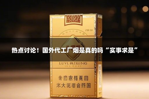 热点讨论！国外代工厂烟是真的吗“实事求是”